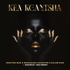 Wanitwa Mos x Nkosazana Daughter x Master KG - Kea Kgantsha (feat. Dalom Kids & King Temoso)